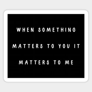 When something matters to you it matters to me. Magnet